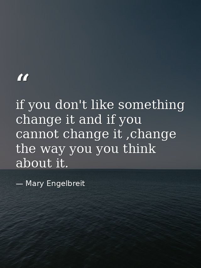 if you don't like something change it and if you cannot change it ,change the way you you think about it. — Mary Engelbreit