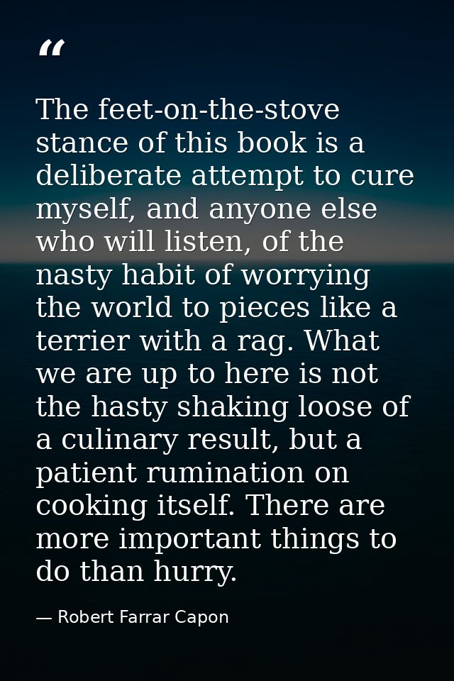 The feet-on-the-stove stance of this book is a deliberate attempt to cure myself, and anyone else who will listen, of th — Robert Farrar Capon