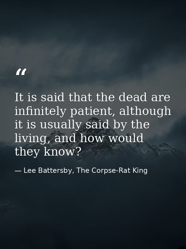 It is said that the dead are infinitely patient, although it is usually said by the living, and how would they know? — Lee Battersby, The Corpse-Rat King