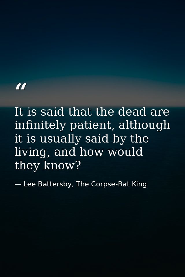 It is said that the dead are infinitely patient, although it is usually said by the living, and how would they know? — Lee Battersby, The Corpse-Rat King
