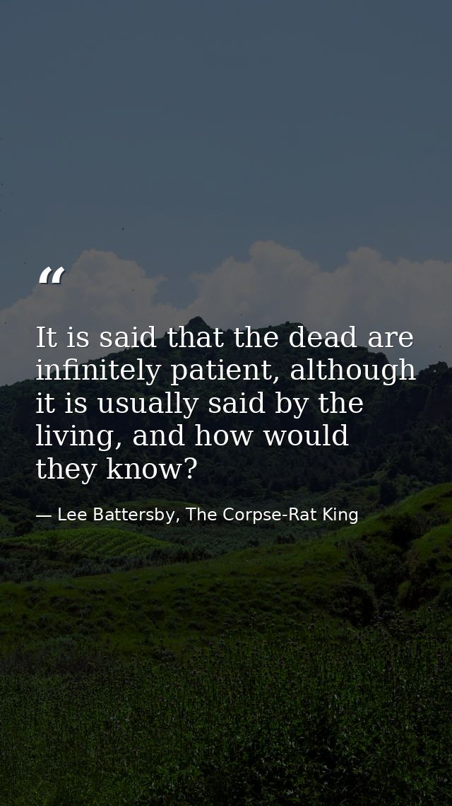 It is said that the dead are infinitely patient, although it is usually said by the living, and how would they know? — Lee Battersby, The Corpse-Rat King