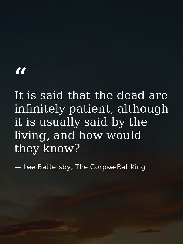 It is said that the dead are infinitely patient, although it is usually said by the living, and how would they know? — Lee Battersby, The Corpse-Rat King