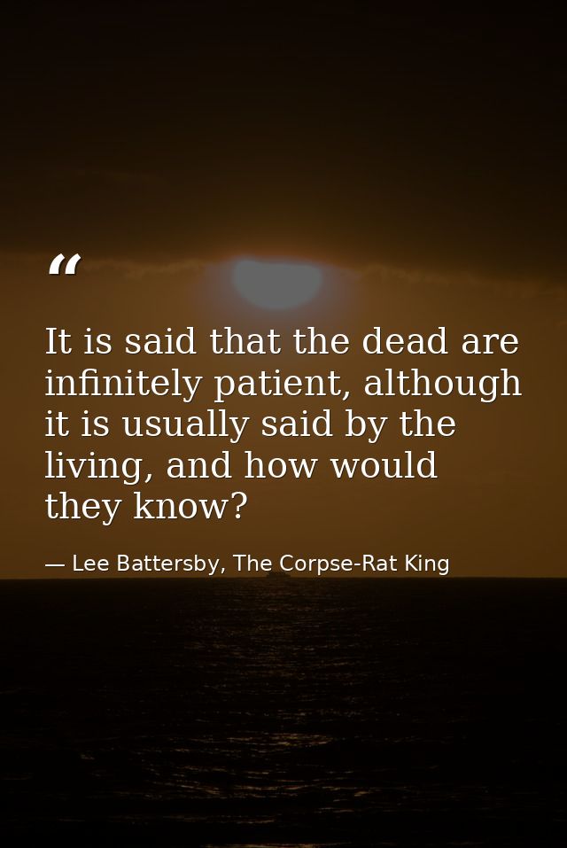 It is said that the dead are infinitely patient, although it is usually said by the living, and how would they know? — Lee Battersby, The Corpse-Rat King