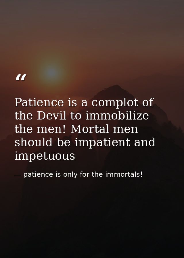 Patience is a complot of the Devil to immobilize the men! Mortal men should be impatient and impetuous — patience is only for the immortals!