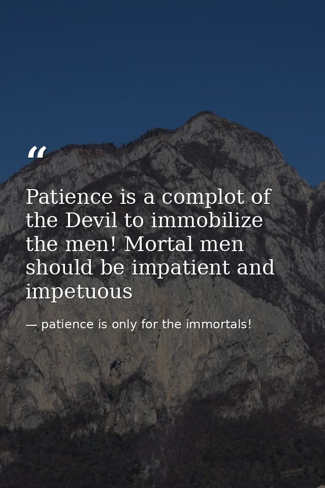 Patience is a complot of the Devil to immobilize the men! Mortal men should be impatient and impetuous — patience is only for the immortals!