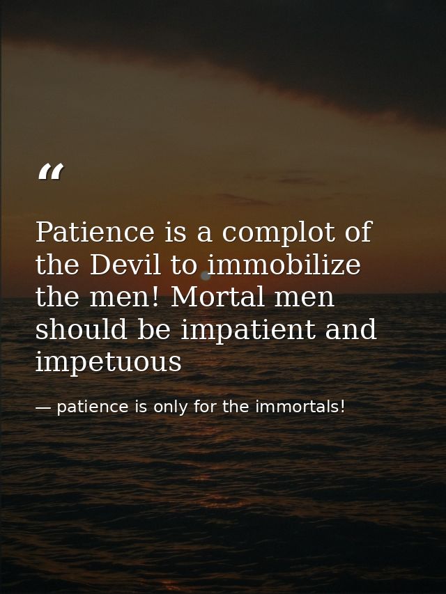 Patience is a complot of the Devil to immobilize the men! Mortal men should be impatient and impetuous — patience is only for the immortals!