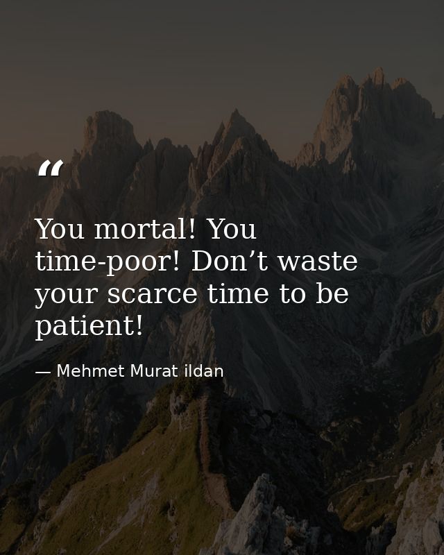 You mortal! You time-poor! Don’t waste your scarce time to be patient! — Mehmet Murat ildan