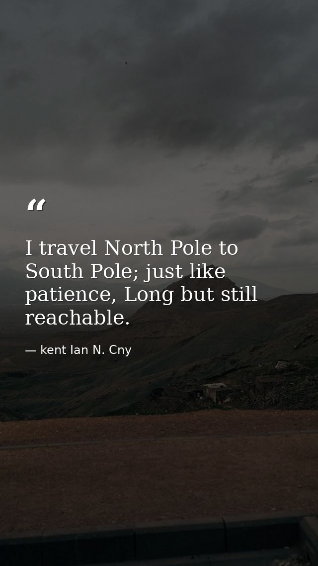 I travel North Pole to South Pole; just like patience, Long but still reachable. — kent Ian N. Cny