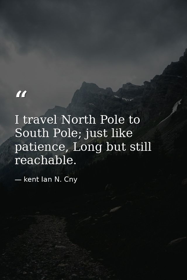 I travel North Pole to South Pole; just like patience, Long but still reachable. — kent Ian N. Cny