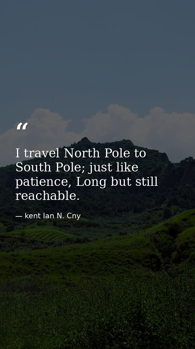 I travel North Pole to South Pole; just like patience, Long but still reachable. — kent Ian N. Cny