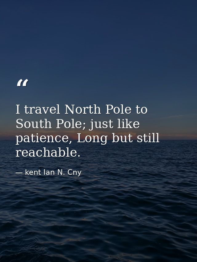 I travel North Pole to South Pole; just like patience, Long but still reachable. — kent Ian N. Cny