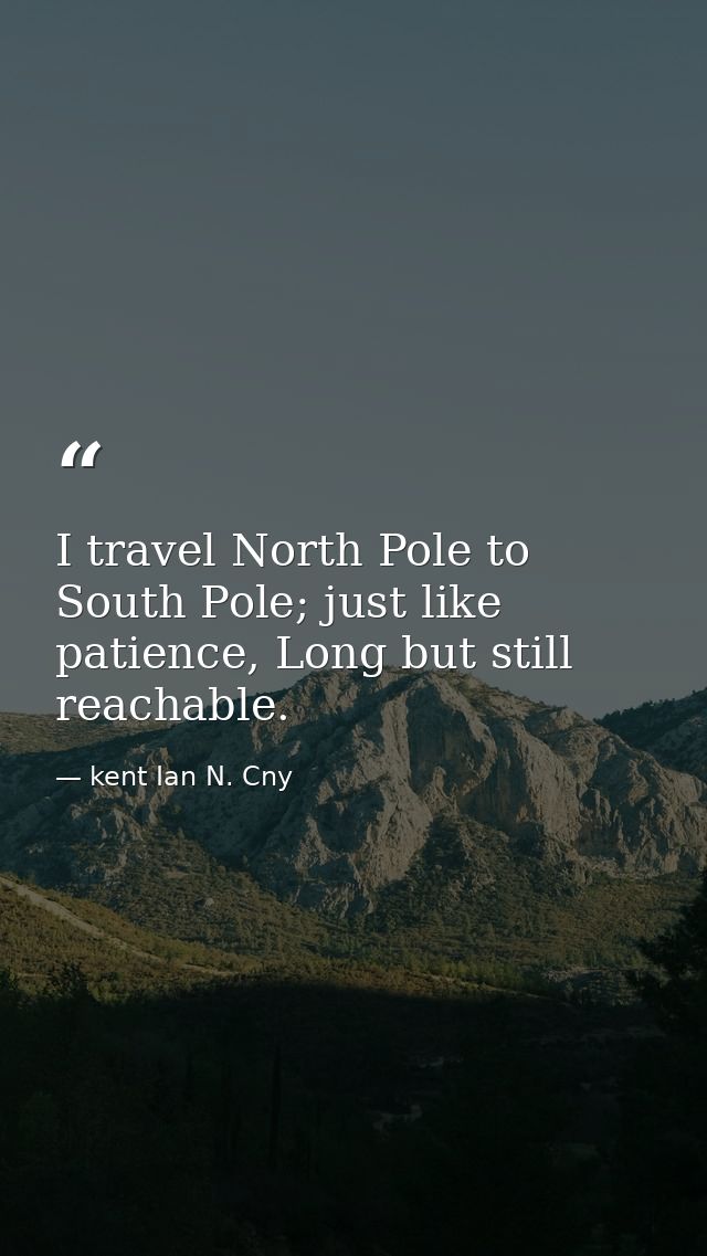 I travel North Pole to South Pole; just like patience, Long but still reachable. — kent Ian N. Cny