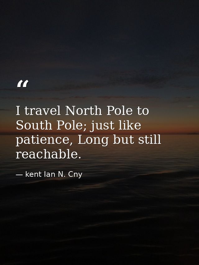 I travel North Pole to South Pole; just like patience, Long but still reachable. — kent Ian N. Cny