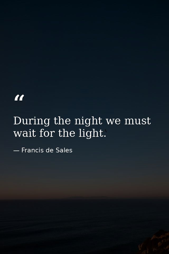 During the night we must wait for the light. — Francis de Sales