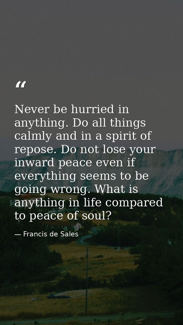 Never be hurried in anything. Do all things calmly and in a spirit of repose. Do not lose your inward peace even if ever — Francis de Sales