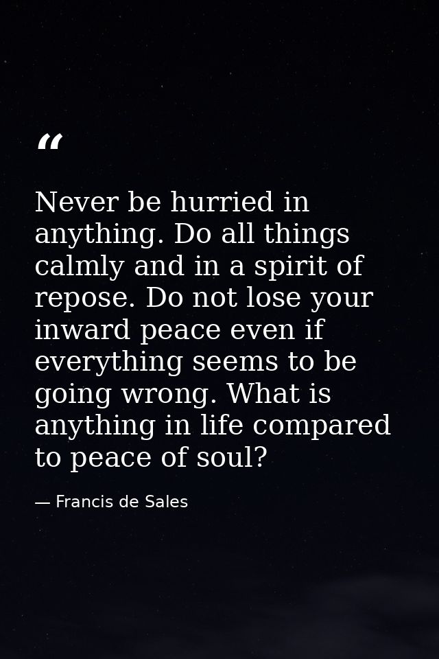 Never be hurried in anything. Do all things calmly and in a spirit of repose. Do not lose your inward peace even if ever — Francis de Sales