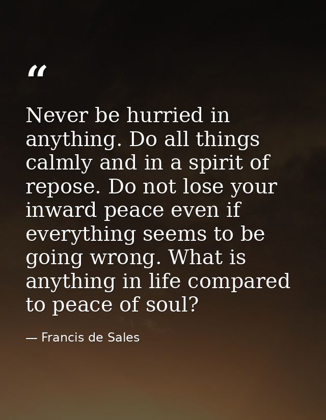 Never be hurried in anything. Do all things calmly and in a spirit of repose. Do not lose your inward peace even if ever — Francis de Sales