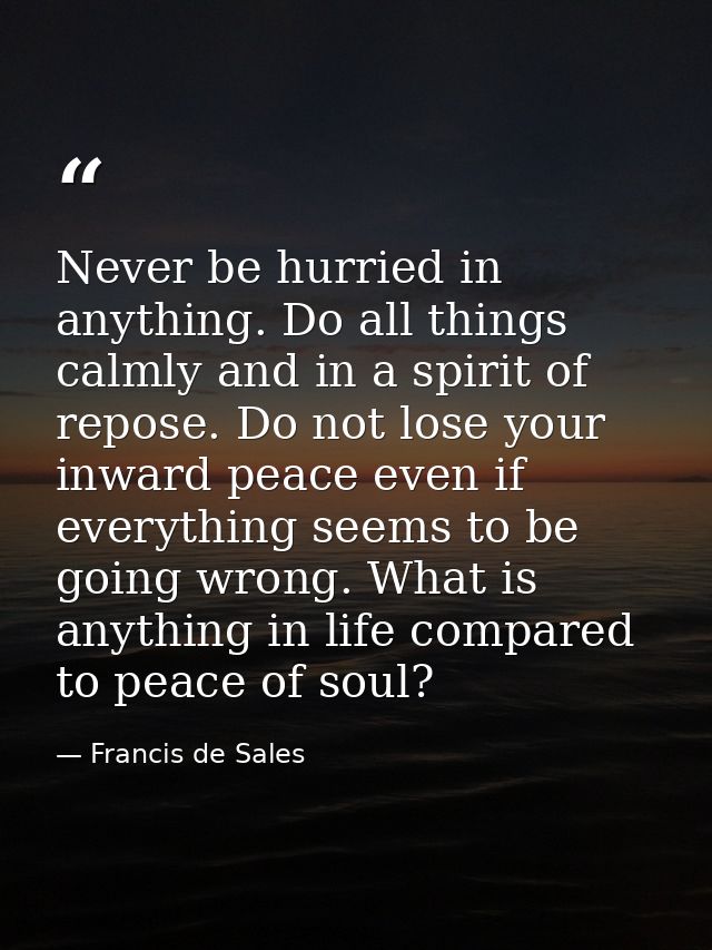 Never be hurried in anything. Do all things calmly and in a spirit of repose. Do not lose your inward peace even if ever — Francis de Sales