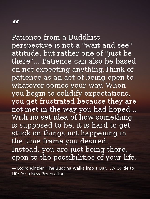 Patience from a Buddhist perspective is not a "wait and see" attitude, but rather one of "just be there"... Patience can — Lodro Rinzler, The Buddha Walks into a Bar...: A Guide to Life for a New Generation