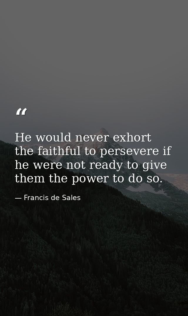He would never exhort the faithful to persevere if he were not ready to give them the power to do so. — Francis de Sales