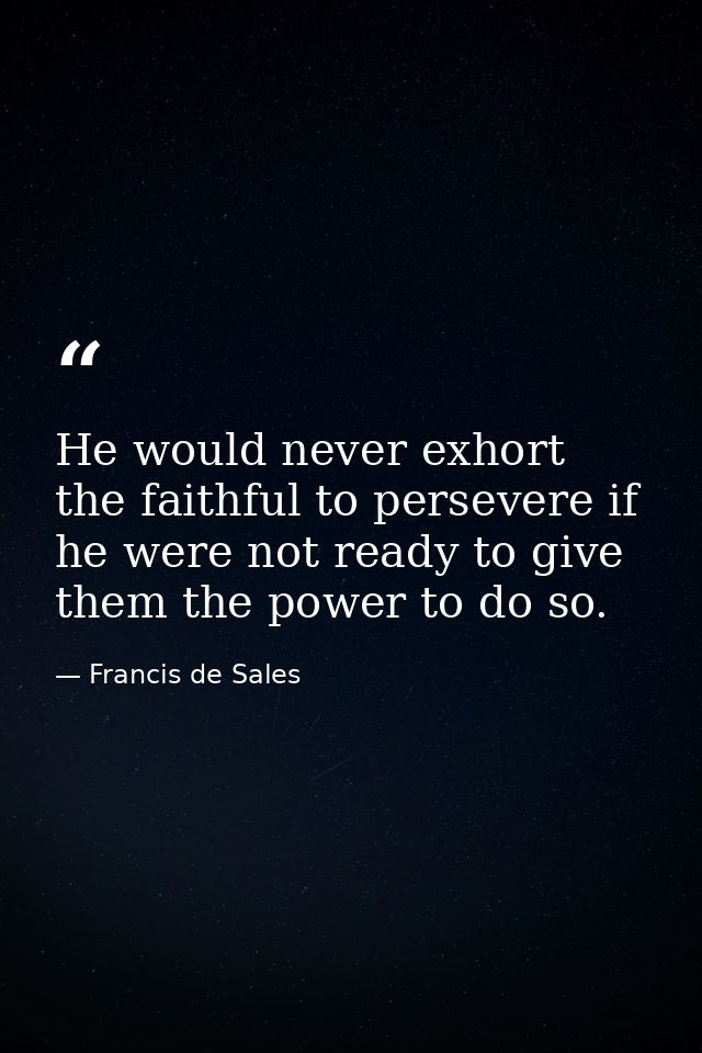 He would never exhort the faithful to persevere if he were not ready to give them the power to do so. — Francis de Sales