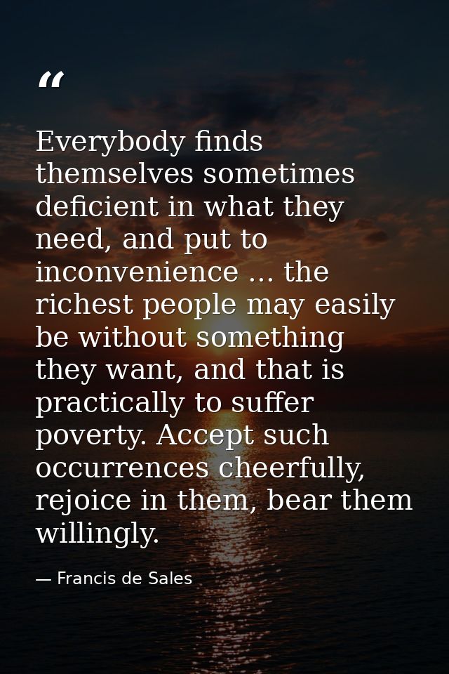 Everybody finds themselves sometimes deficient in what they need, and put to inconvenience ... the richest people may ea — Francis de Sales