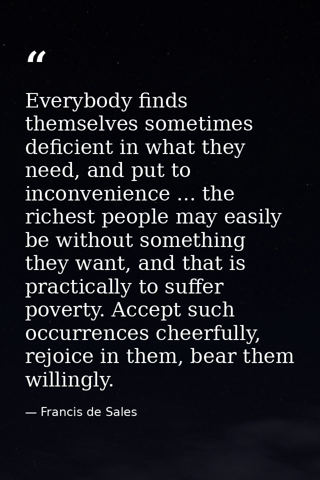 Everybody finds themselves sometimes deficient in what they need, and put to inconvenience ... the richest people may ea — Francis de Sales