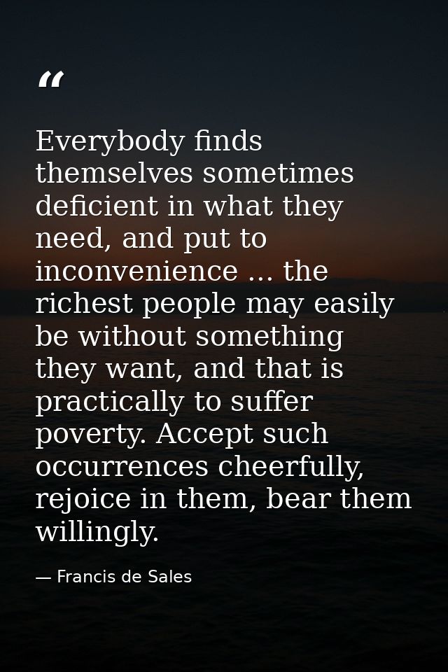 Everybody finds themselves sometimes deficient in what they need, and put to inconvenience ... the richest people may ea — Francis de Sales
