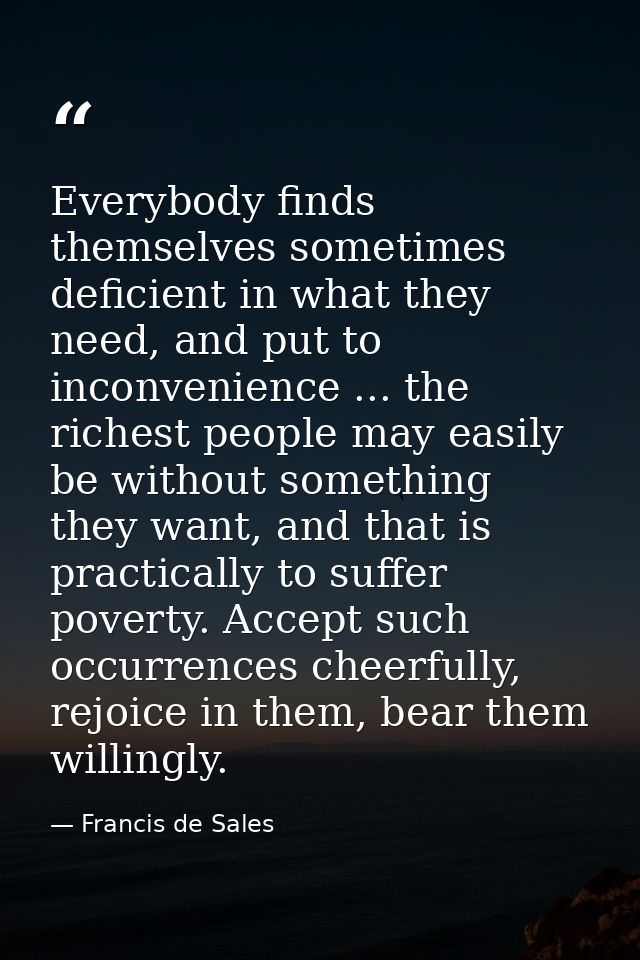 Everybody finds themselves sometimes deficient in what they need, and put to inconvenience ... the richest people may ea — Francis de Sales