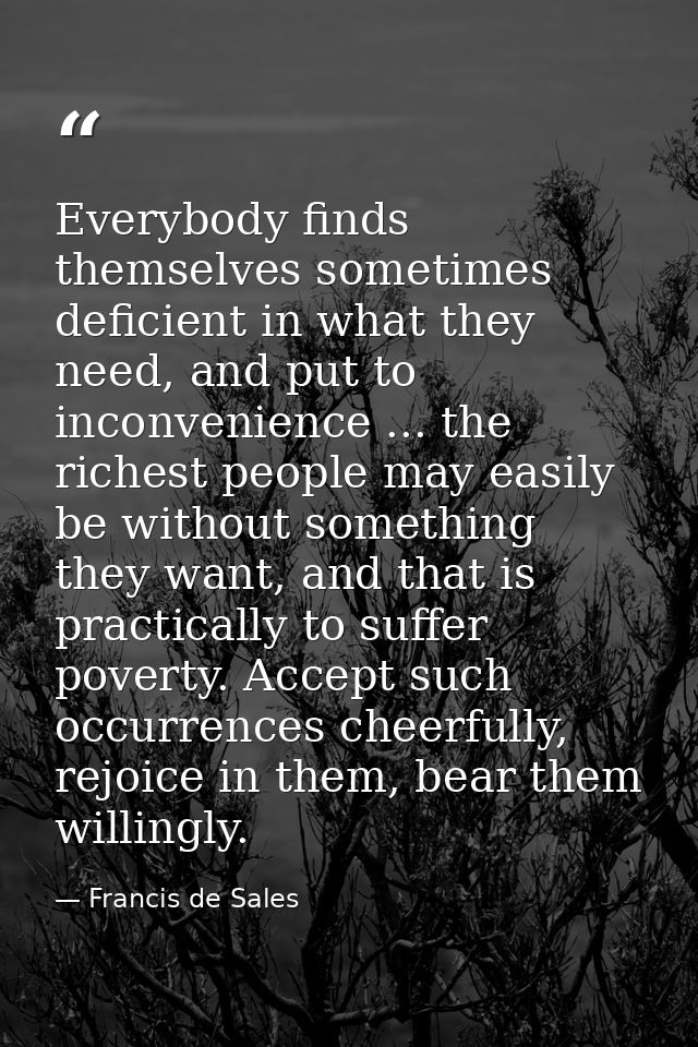 Everybody finds themselves sometimes deficient in what they need, and put to inconvenience ... the richest people may ea — Francis de Sales
