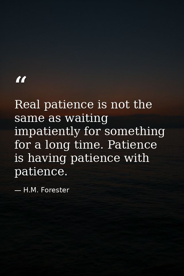 Real patience is not the same as waiting impatiently for something for a long time. Patience is having patience with pat — H.M. Forester