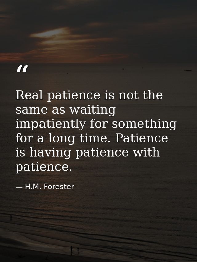 Real patience is not the same as waiting impatiently for something for a long time. Patience is having patience with pat — H.M. Forester