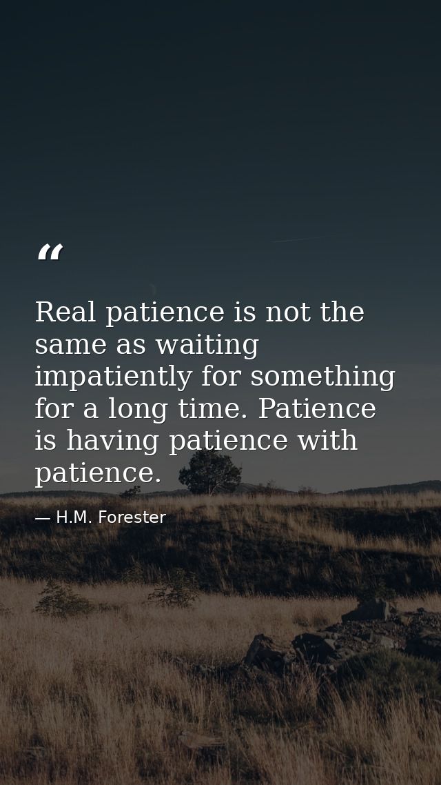 Real patience is not the same as waiting impatiently for something for a long time. Patience is having patience with pat — H.M. Forester