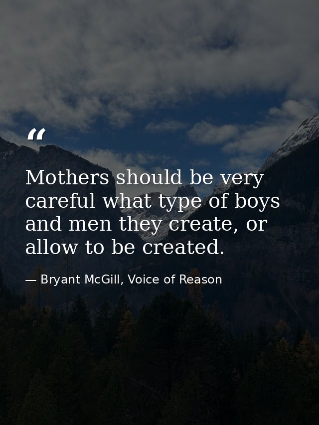 Mothers should be very careful what type of boys and men they create, or allow to be created. — Bryant McGill, Voice of Reason