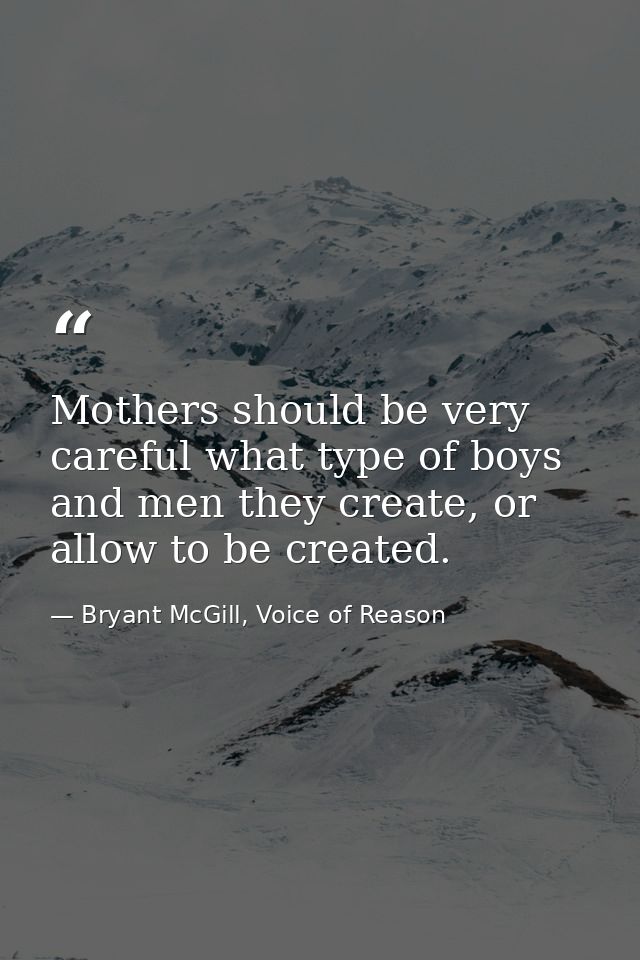 Mothers should be very careful what type of boys and men they create, or allow to be created. — Bryant McGill, Voice of Reason
