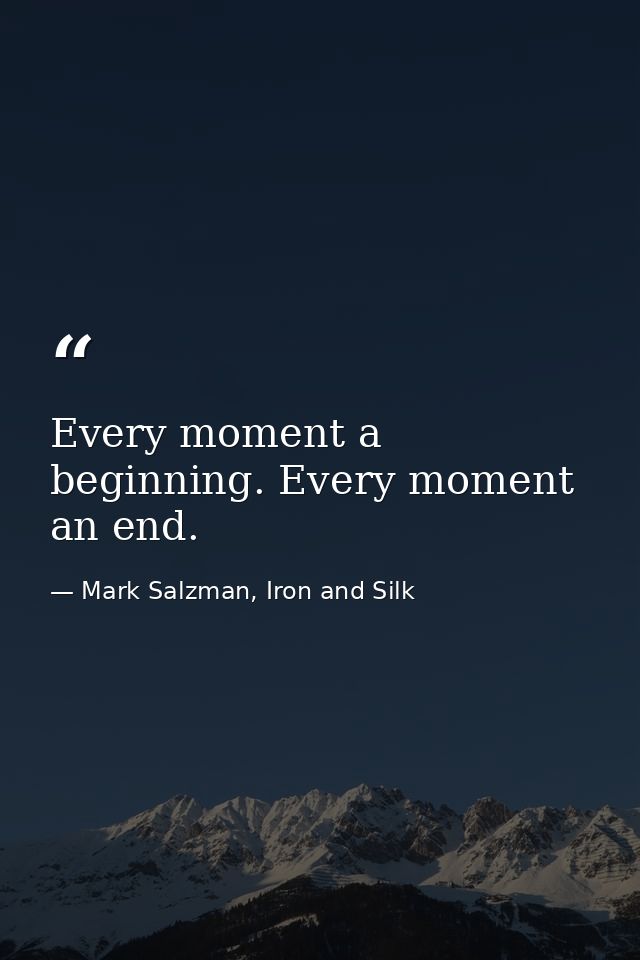 Every moment a beginning. Every moment an end. — Mark Salzman, Iron and Silk
