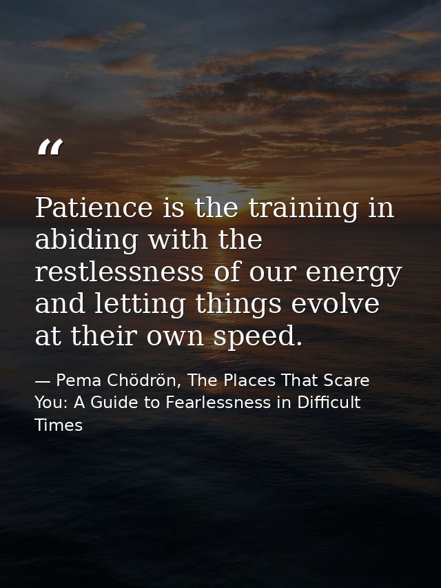 Patience is the training in abiding with the restlessness of our energy and letting things evolve at their own speed. — Pema Chödrön, The Places That Scare You: A Guide to Fearlessness in Difficult Times