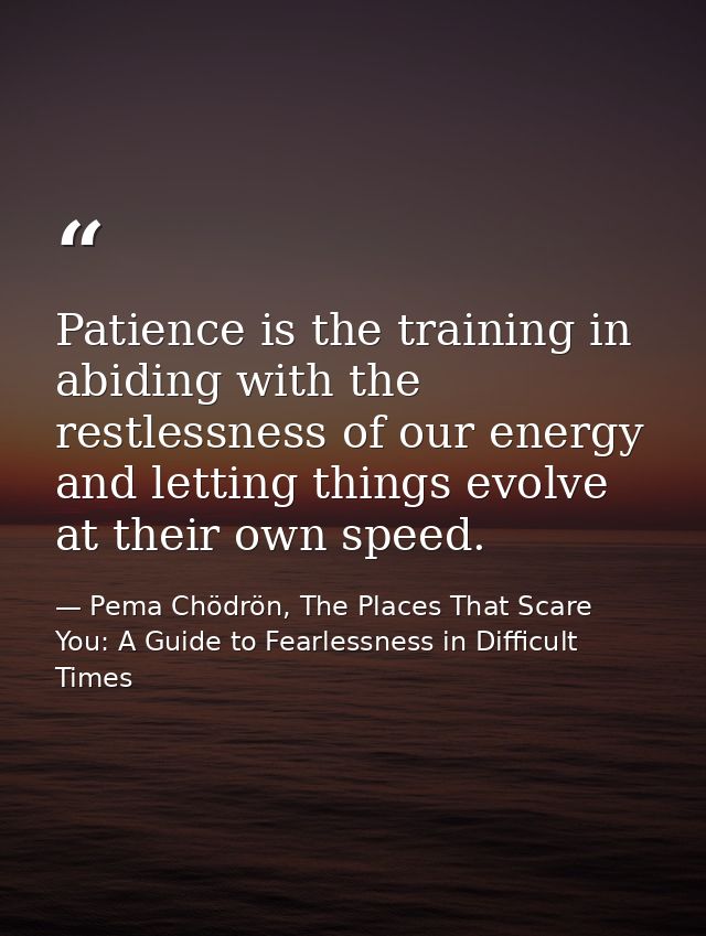 Patience is the training in abiding with the restlessness of our energy and letting things evolve at their own speed. — Pema Chödrön, The Places That Scare You: A Guide to Fearlessness in Difficult Times
