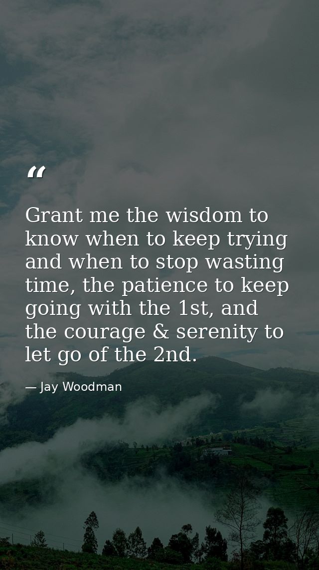 Grant me the wisdom to know when to keep trying and when to stop wasting time, the patience to keep going with the 1st,  — Jay Woodman