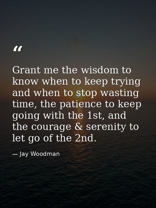 Grant me the wisdom to know when to keep trying and when to stop wasting time, the patience to keep going with the 1st,  — Jay Woodman