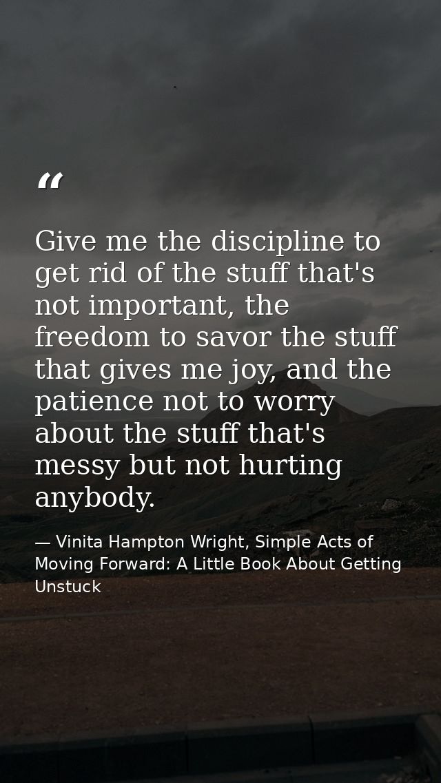 Give me the discipline to get rid of the stuff that's not important, the freedom to savor the stuff that gives me joy, a — Vinita Hampton Wright, Simple Acts of Moving Forward: A Little Book About Getting Unstuck