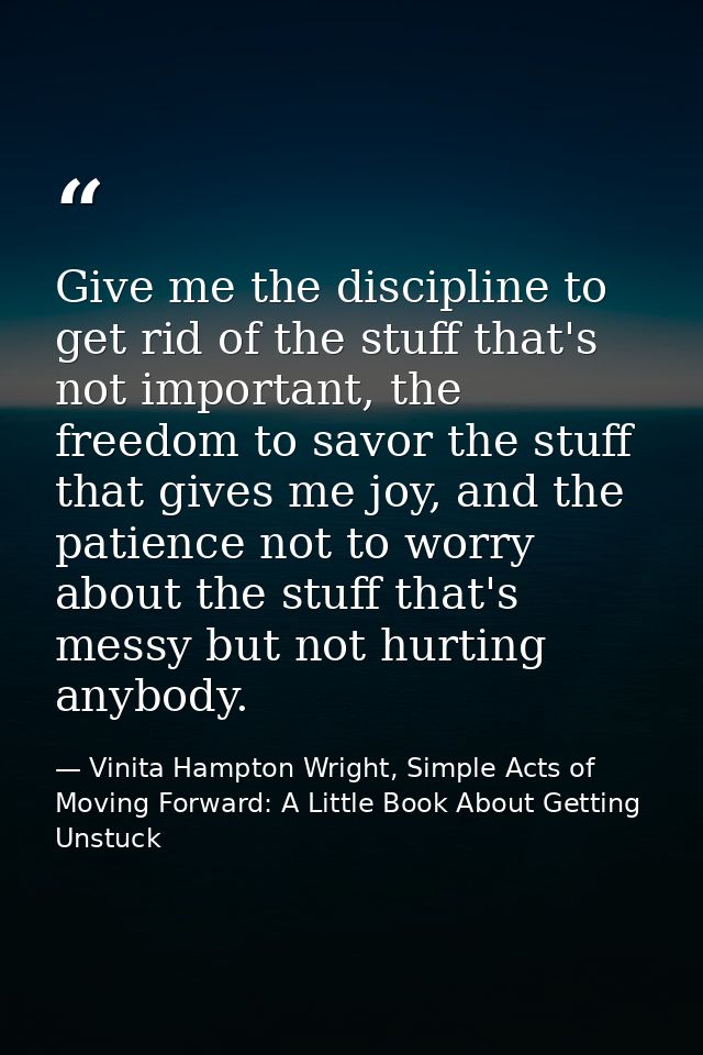 Give me the discipline to get rid of the stuff that's not important, the freedom to savor the stuff that gives me joy, a — Vinita Hampton Wright, Simple Acts of Moving Forward: A Little Book About Getting Unstuck
