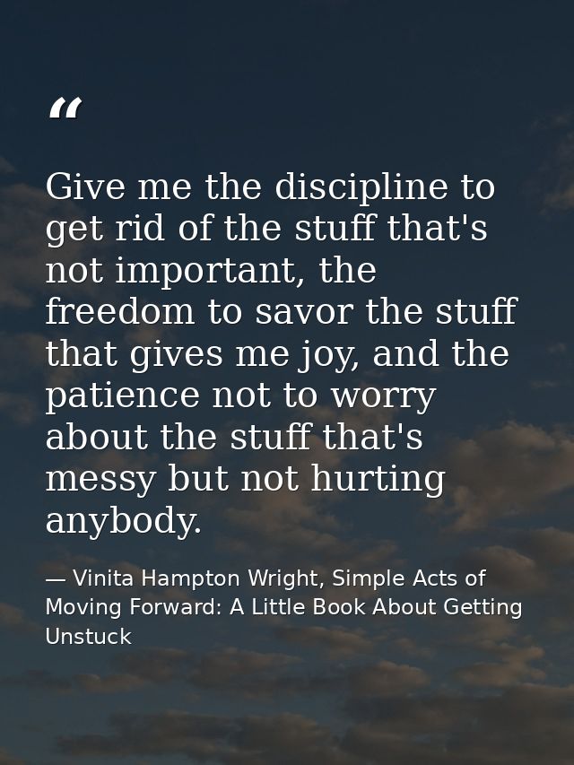 Give me the discipline to get rid of the stuff that's not important, the freedom to savor the stuff that gives me joy, a — Vinita Hampton Wright, Simple Acts of Moving Forward: A Little Book About Getting Unstuck