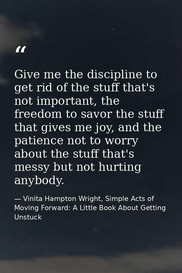 Give me the discipline to get rid of the stuff that's not important, the freedom to savor the stuff that gives me joy, a — Vinita Hampton Wright, Simple Acts of Moving Forward: A Little Book About Getting Unstuck