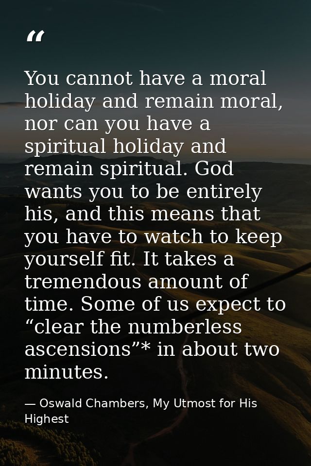 You cannot have a moral holiday and remain moral, nor can you have a spiritual holiday and remain spiritual. God wants y — Oswald Chambers, My Utmost for His Highest