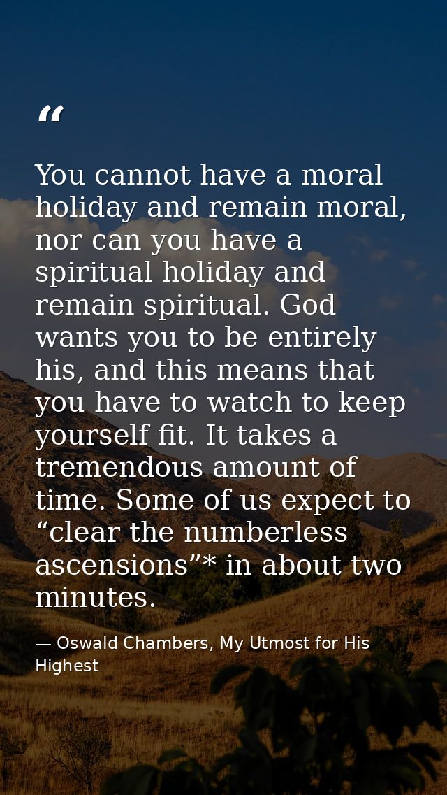 You cannot have a moral holiday and remain moral, nor can you have a spiritual holiday and remain spiritual. God wants y — Oswald Chambers, My Utmost for His Highest