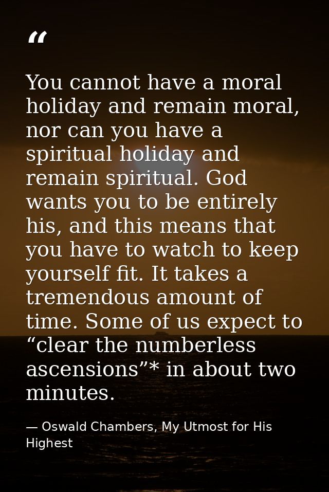 You cannot have a moral holiday and remain moral, nor can you have a spiritual holiday and remain spiritual. God wants y — Oswald Chambers, My Utmost for His Highest
