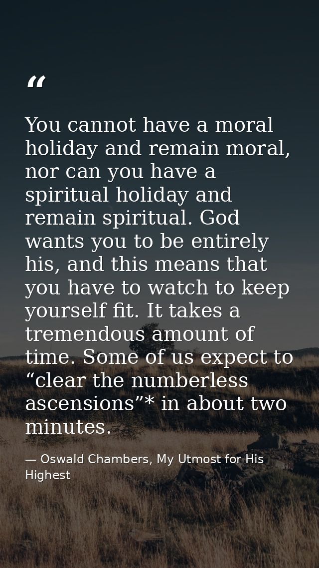 You cannot have a moral holiday and remain moral, nor can you have a spiritual holiday and remain spiritual. God wants y — Oswald Chambers, My Utmost for His Highest
