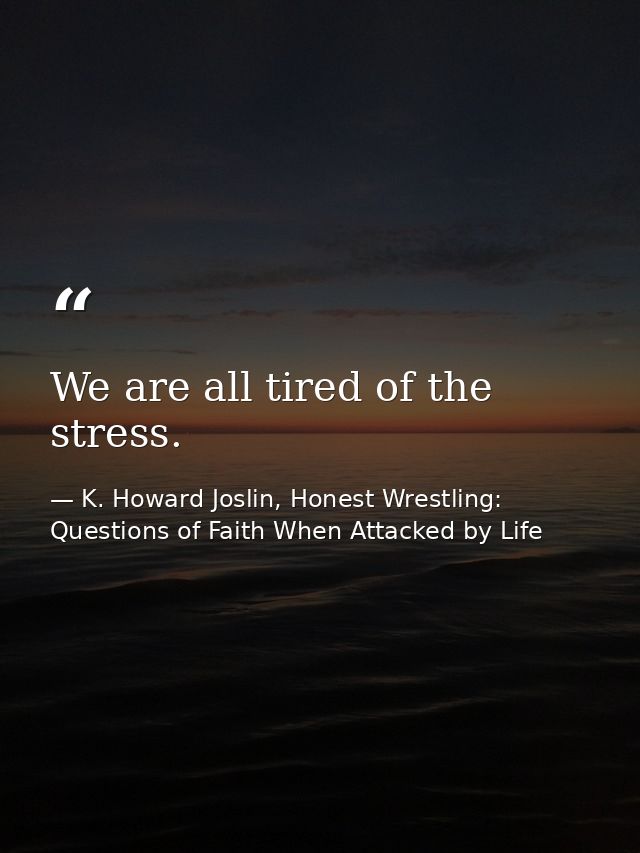 We are all tired of the stress. — K. Howard Joslin, Honest Wrestling: Questions of Faith When Attacked by Life