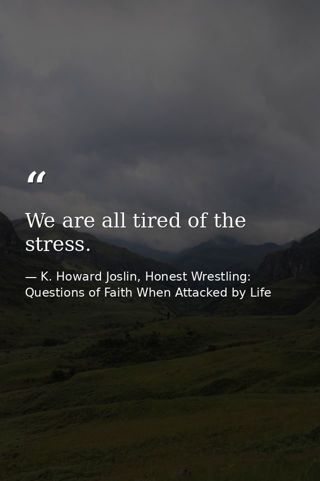 We are all tired of the stress. — K. Howard Joslin, Honest Wrestling: Questions of Faith When Attacked by Life